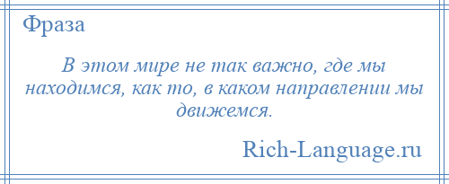 
    В этом мире не так важно, где мы находимся, как то, в каком направлении мы движемся.
