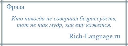 
    Кто никогда не совершал безрассудств, тот не так мудр, как ему кажется.