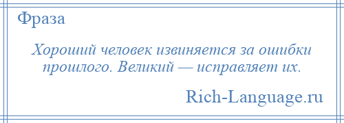 
    Хороший человек извиняется за ошибки прошлого. Великий — исправляет их.