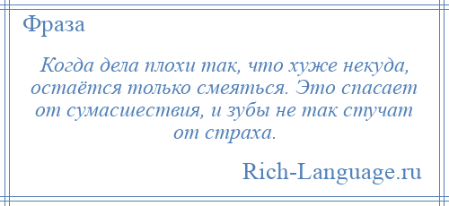 
    Когда дела плохи так, что хуже некуда, остаётся только смеяться. Это спасает от сумасшествия, и зубы не так стучат от страха.