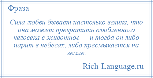 
    Сила любви бывает настолько велика, что она может превратить влюбленного человека в животное — и тогда он либо парит в небесах, либо пресмыкается на земле.