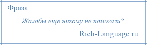 
    Жалобы еще никому не помогали?.