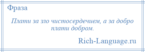 
    Плати за зло чистосердечием, а за добро плати добром.