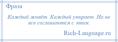 
    Каждый живёт. Каждый умирает. Но не все соглашаются с этим.