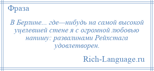 
    В Берлине... где—нибудь на самой высокой уцелевшей стене я с огромной любовью напишу: развалинами Рейхстага удовлетворен.