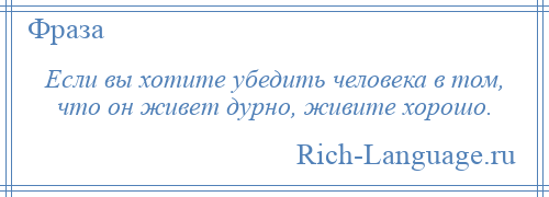 
    Если вы хотите убедить человека в том, что он живет дурно, живите хорошо.