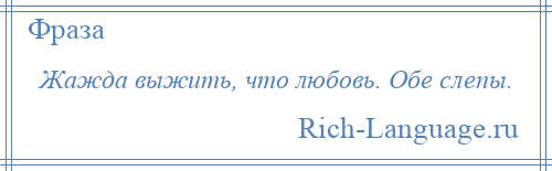 
    Жажда выжить, что любовь. Обе слепы.