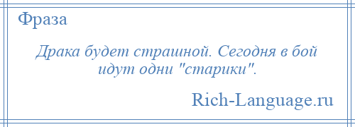 
    Драка будет страшной. Сегодня в бой идут одни старики .