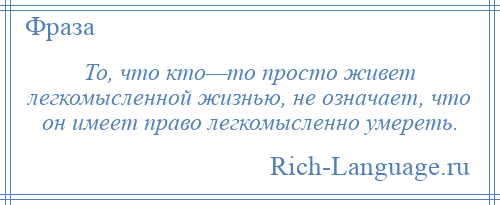 
    То, что кто—то просто живет легкомысленной жизнью, не означает, что он имеет право легкомысленно умереть.