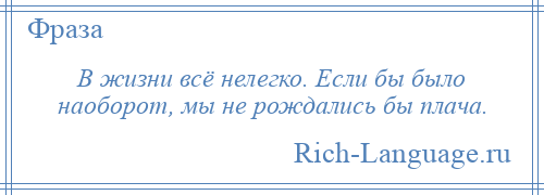 
    В жизни всё нелегко. Если бы было наоборот, мы не рождались бы плача.