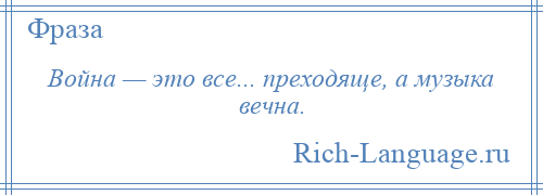 
    Война — это все... преходяще, а музыка вечна.