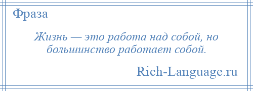 
    Жизнь — это работа над собой, но большинство работает собой.