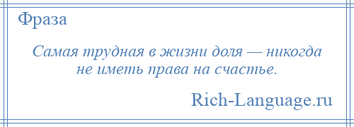 
    Самая трудная в жизни доля — никогда не иметь права на счастье.