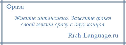 
    Живите интенсивно. Зажгите факел своей жизни сразу с двух концов.