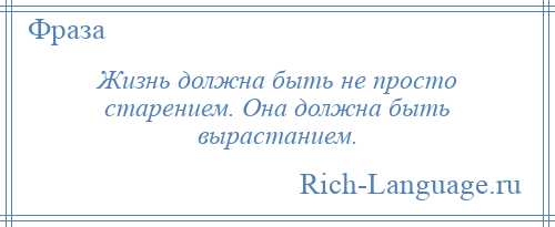 
    Жизнь должна быть не просто старением. Она должна быть вырастанием.