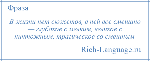 
    В жизни нет сюжетов, в ней все смешано — глубокое с мелким, великое с ничтожным, трагическое со смешным.