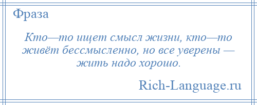 
    Кто—то ищет смысл жизни, кто—то живёт бессмысленно, но все уверены — жить надо хорошо.