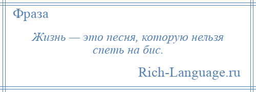 
    Жизнь — это песня, которую нельзя спеть на бис.