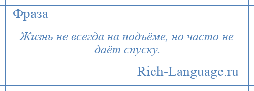 
    Жизнь не всегда на подъёме, но часто не даёт спуску.