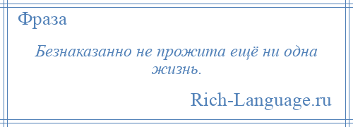 
    Безнаказанно не прожита ещё ни одна жизнь.