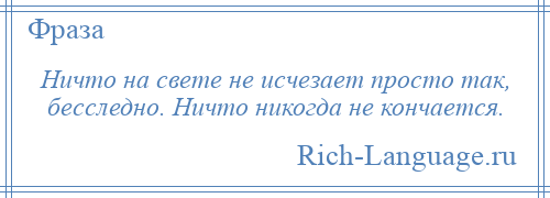 
    Ничто на свете не исчезает просто так, бесследно. Ничто никогда не кончается.