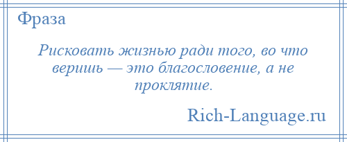 
    Рисковать жизнью ради того, во что веришь — это благословение, а не проклятие.