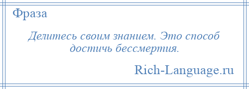 
    Делитесь своим знанием. Это способ достичь бессмертия.