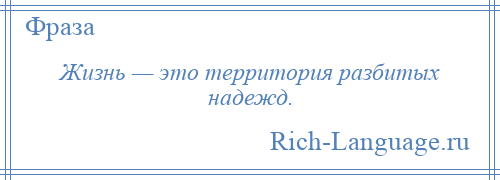 
    Жизнь — это территория разбитых надежд.