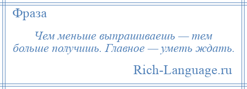 
    Чем меньше выпрашиваешь — тем больше получишь. Главное — уметь ждать.