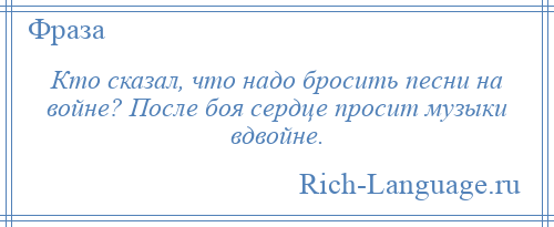
    Кто сказал, что надо бросить песни на войне? После боя сердце просит музыки вдвойне.