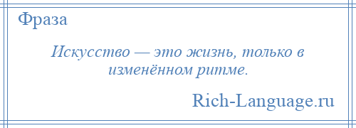 
    Искусство — это жизнь, только в изменённом ритме.