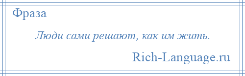 
    Люди сами решают, как им жить.