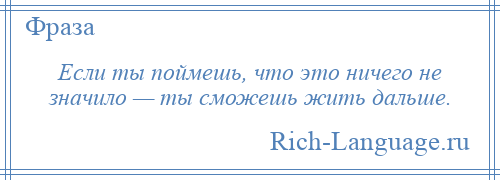 
    Если ты поймешь, что это ничего не значило — ты сможешь жить дальше.