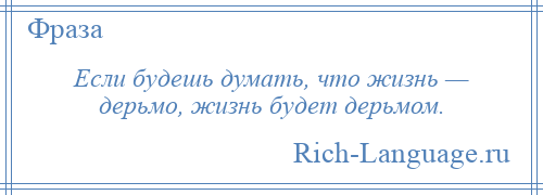 
    Если будешь думать, что жизнь — дерьмо, жизнь будет дерьмом.