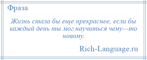 
    Жизнь стала бы еще прекраснее, если бы каждый день ты мог научиться чему—то новому.