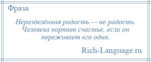 
    Неразделённая радость — не радость. Человека портит счастье, если он переживает его один.