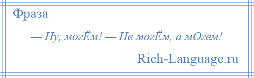 
    — Ну, могЁм! — Не могЁм, а мОгем!