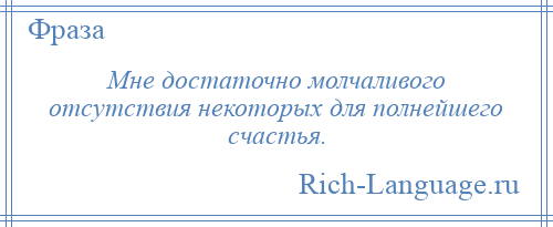 
    Мне достаточно молчаливого отсутствия некоторых для полнейшего счастья.