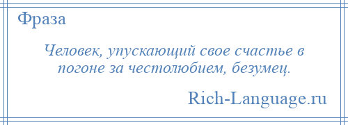 
    Человек, упускающий свое счастье в погоне за честолюбием, безумец.