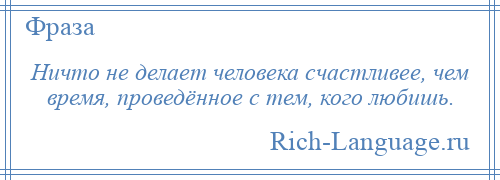 
    Ничто не делает человека счастливее, чем время, проведённое с тем, кого любишь.