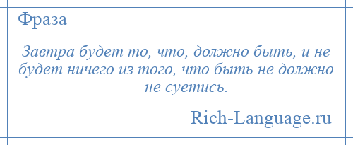 
    Завтра будет то, что, должно быть, и не будет ничего из того, что быть не должно — не суетись.