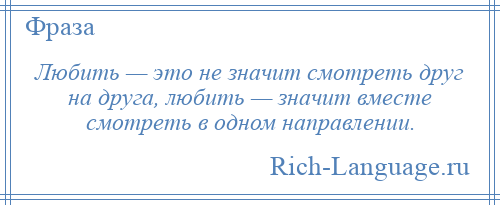 
    Любить — это не значит смотреть друг на друга, любить — значит вместе смотреть в одном направлении.