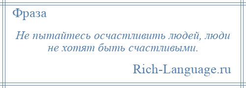 
    Не пытайтесь осчастливить людей, люди не хотят быть счастливыми.