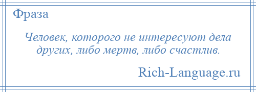 
    Человек, которого не интересуют дела других, либо мертв, либо счастлив.