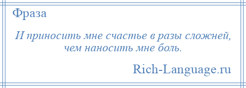 
    И приносить мне счастье в разы сложней, чем наносить мне боль.