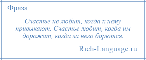 
    Счастье не любит, когда к нему привыкают. Счастье любит, когда им дорожат, когда за него борются.