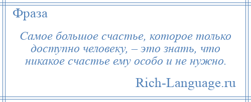 
    Самое большое счастье, которое только доступно человеку, – это знать, что никакое счастье ему особо и не нужно.