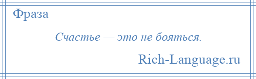 
    Счастье — это не бояться.