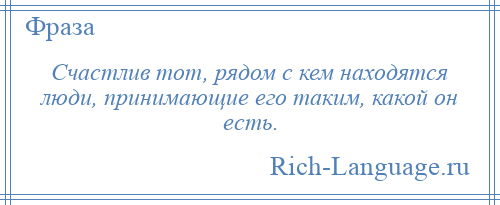 
    Счастлив тот, рядом с кем находятся люди, принимающие его таким, какой он есть.