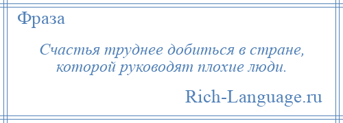 
    Счастья труднее добиться в стране, которой руководят плохие люди.